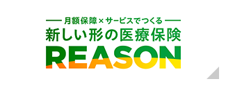 月額保証×サービスでつくる　新しい形の医療保険　REASON